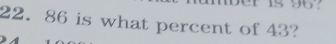 1s 96?
22. 86 is what percent of 43?