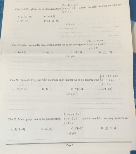 Cu 19. Miền nghiệm của bệ bắt phương trình beginarrayl 3x-4y+12≥ 0 x+y-5≥ 0 x+1>0endarray. là miền chứa điểm nào trong các điểm sau?
A. M(1;-3). B. N(4:3).
_
C. P(-1;5). D. Q(-2;-3). Lời giải
_
_
Câu 20. Điểm nào sau đây thuộc miền nghiệm của hệ bắt phương trình beginarrayl 2x+y-6<0 x-3y+5>0 x+1>0endarray. η
A. M(0;7). B. N(1;1). C. P(2;3). D. Q(-1,2).
Lời giải
_
_
_
Câu 21. Điểm nào trong các điểm sau thuộc miền nghiệm của hệ bắt phương trình beginarrayl 3x-4y+12≥ 0 x+y-5≥ 0 x+1>0endarray.
A. Q(-2;-3). B. M(1;-3). C. N(4;3). D. P(-1,5).
Lời giải
_
_
_
Câu 22. Miền nghiệm của hệ bắt phương trình: beginarrayl 3x-4y+12≥ 0 x+y-5≥ 0 x+1>0endarray. là miền chứa điểm nào trong các điểm sau?
A. M(1;-3). B. N(4;3). C. P(-1;5). D. Q(-2;-3).
Lời giải
_
_
_
Page 6