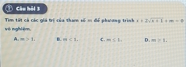 a Câu hỏi 3
Tìm tất cả các giá trị của tham số m để phương trình x+2sqrt(x+1)+m=0
vô nghiệm.
A. m>1. B. m<1</tex>. C. m≤ 1. D. m≥ 1.