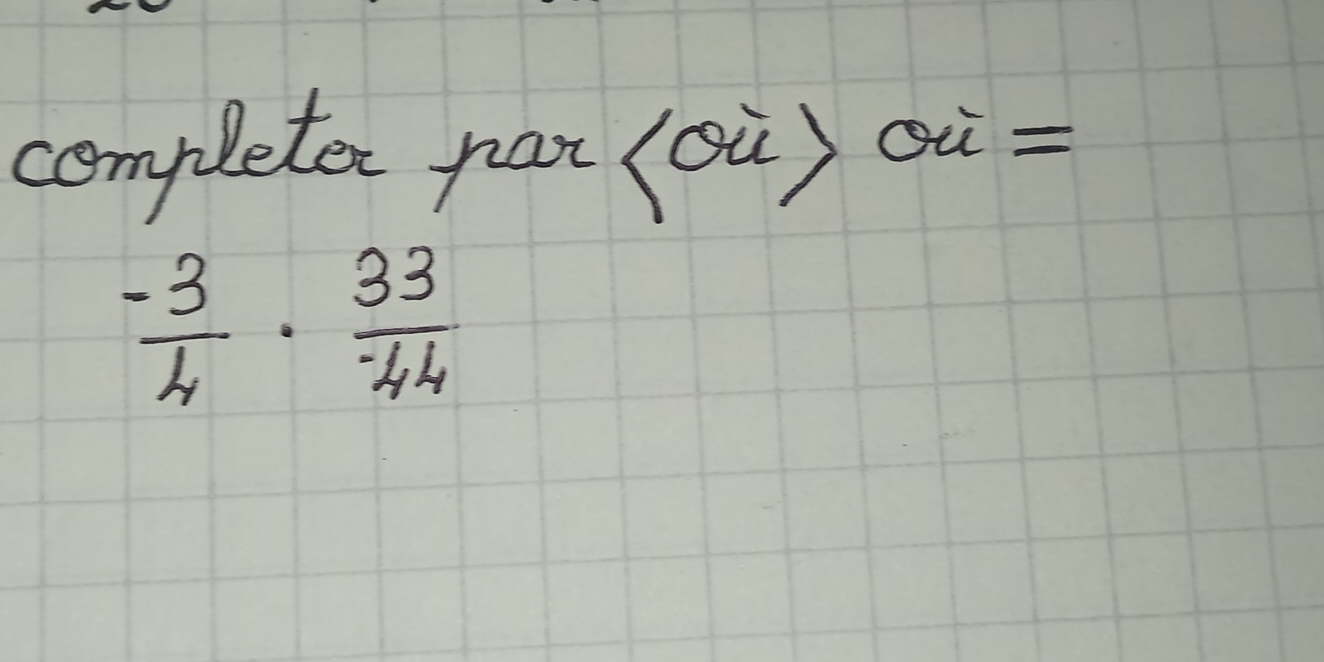 completer par (où) ou =
 (-3)/4 ·  33/-44 