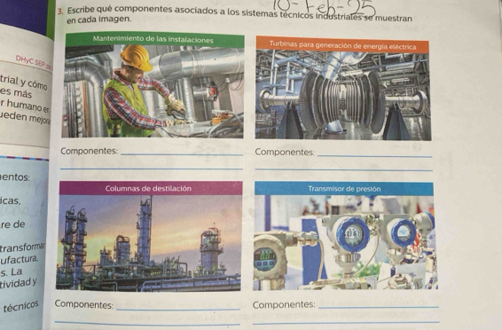 Escribe qué componentes asociados a los sistemas técnicos industriales se muestran 
en cada imagen 
DHyC SEP o 
trial y cómo 
es más 
r humano er 
eden mejön 
Componentes: _Componentes 
_ 
_ 
_ 
en tos: 
icas. 
re de 
transformar 
ufactura, 
s. La 
tividad y 
técnicos Componentes _Componentes:_ 
__