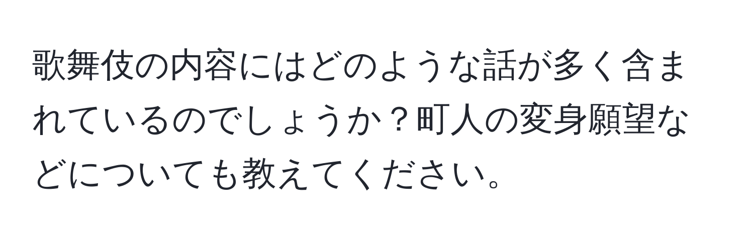 歌舞伎の内容にはどのような話が多く含まれているのでしょうか？町人の変身願望などについても教えてください。