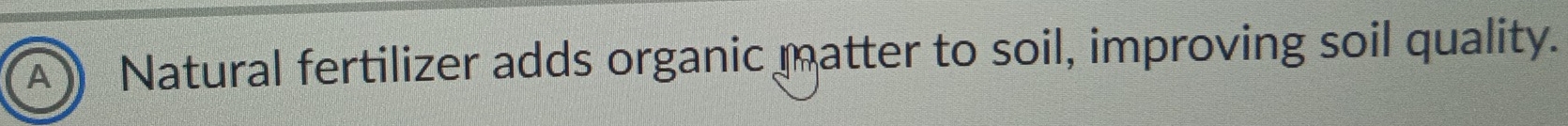 A ) Natural fertilizer adds organic matter to soil, improving soil quality.