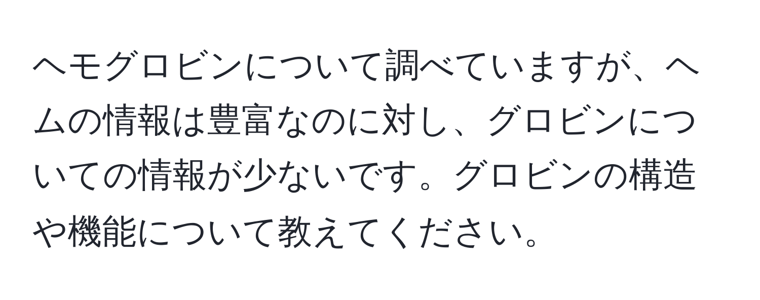 ヘモグロビンについて調べていますが、ヘムの情報は豊富なのに対し、グロビンについての情報が少ないです。グロビンの構造や機能について教えてください。