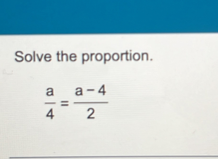 Solve the proportion.
 a/4 = (a-4)/2 