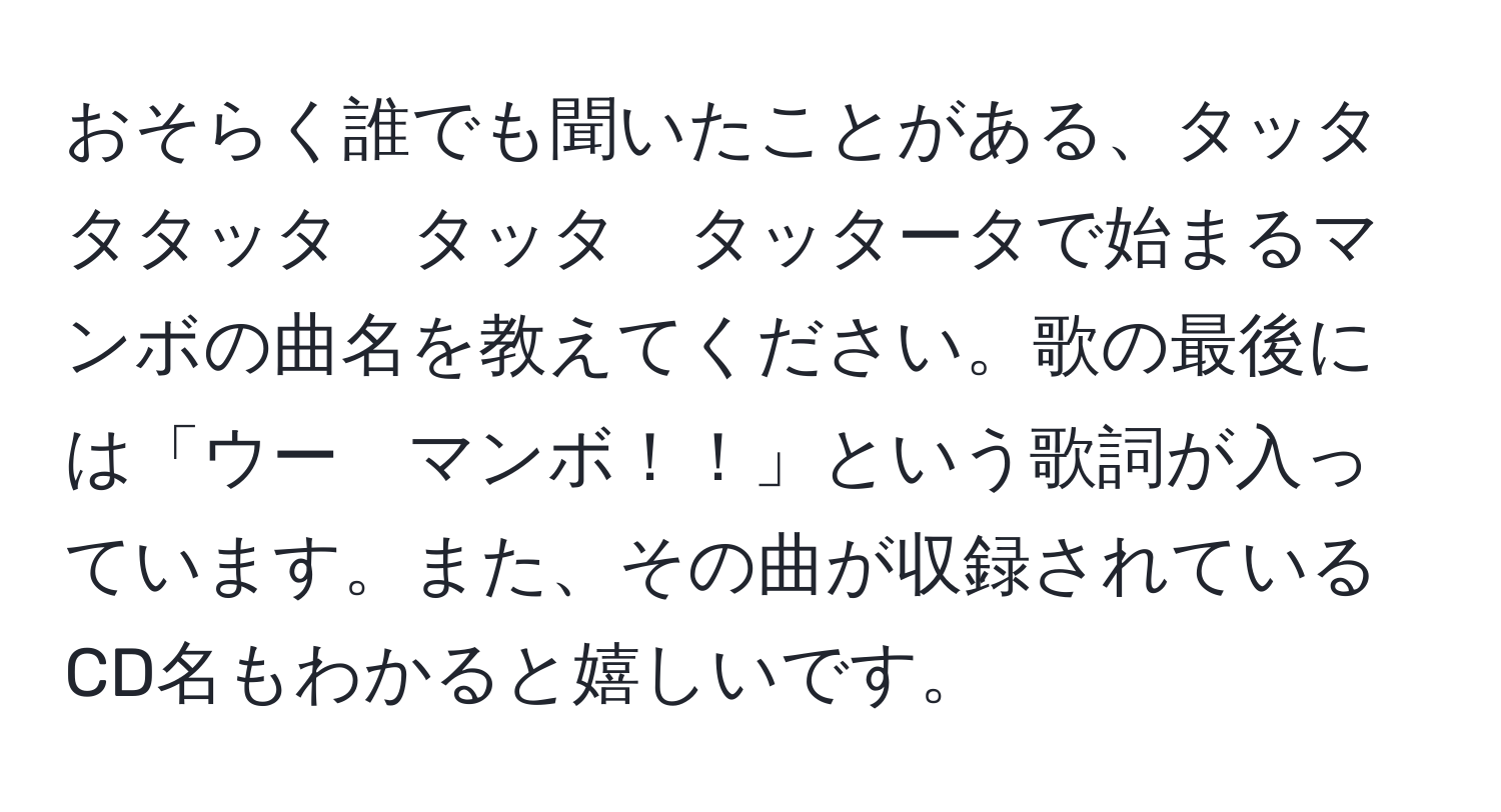 おそらく誰でも聞いたことがある、タッタ　タタッタ　タッタ　タッタータで始まるマンボの曲名を教えてください。歌の最後には「ウー　マンボ！！」という歌詞が入っています。また、その曲が収録されているCD名もわかると嬉しいです。