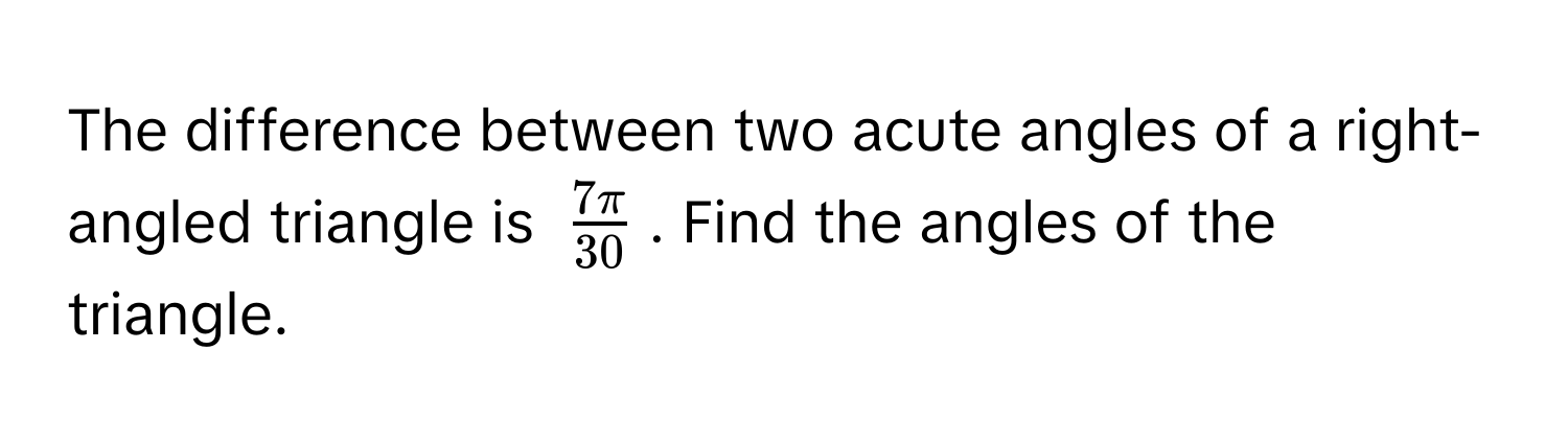 The difference between two acute angles of a right-angled triangle is $ 7π/30 $. Find the angles of the triangle.