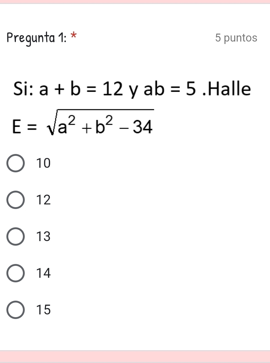 Pregunta 1: * 5 puntos
Si: a+b=12 y ab=5.Halle
E=sqrt(a^2+b^2-34)
10
12
13
14
15