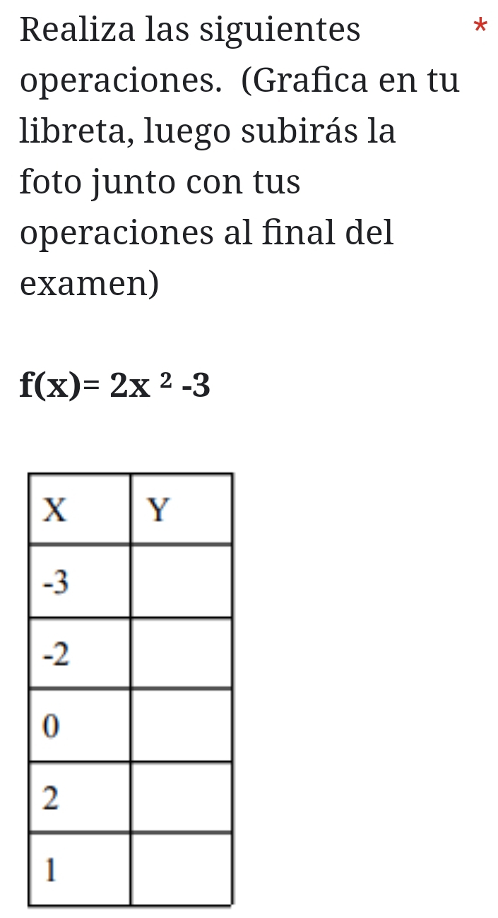 Realiza las siguientes 
* 
operaciones. (Grafica en tu 
libreta, luego subirás la 
foto junto con tus 
operaciones al final del 
examen)
f(x)=2x^2-3