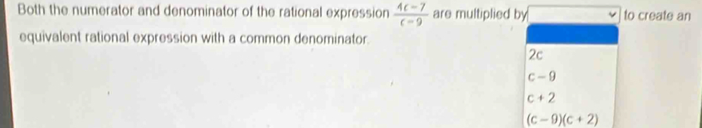 Both the numerator and denominator of the rational expression  (4c-7)/c-9  are multiplied by to create an
equivalent rational expression with a common denominator.
2c
c-9
c+2
(c-9)(c+2)