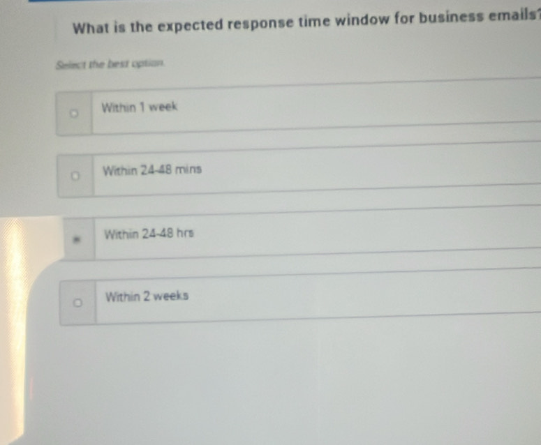 What is the expected response time window for business emails
Select the best option.
。 Within 1 week
Within 24-48 mins
Within 24-48 hrs
Within 2 weeks