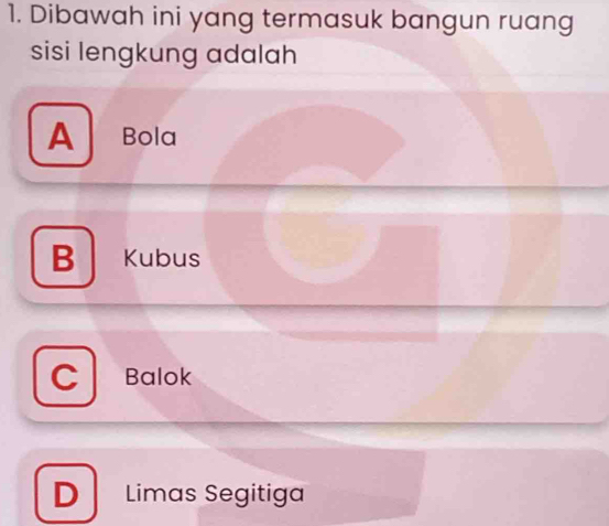 Dibawah ini yang termasuk bangun ruang
sisi lengkung adalah
A Bola
B Kubus
C Balok

D Limas Segitiga