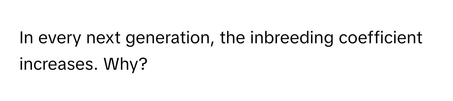 In every next generation, the inbreeding coefficient increases. Why?