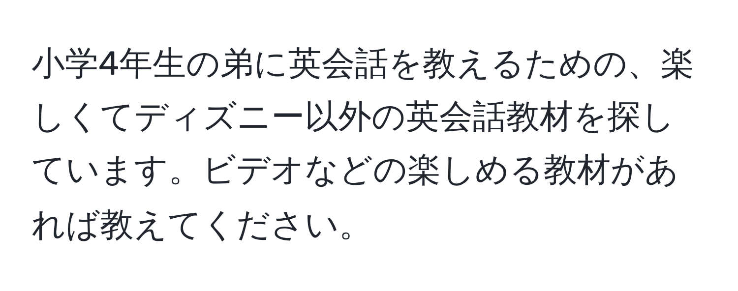 小学4年生の弟に英会話を教えるための、楽しくてディズニー以外の英会話教材を探しています。ビデオなどの楽しめる教材があれば教えてください。