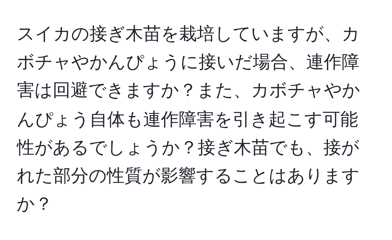 スイカの接ぎ木苗を栽培していますが、カボチャやかんぴょうに接いだ場合、連作障害は回避できますか？また、カボチャやかんぴょう自体も連作障害を引き起こす可能性があるでしょうか？接ぎ木苗でも、接がれた部分の性質が影響することはありますか？