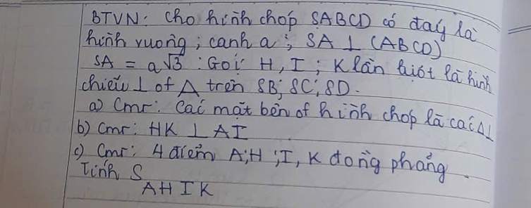 BTVN: Cho hinh chop SABCD ¢ó day la 
hwih ruong, canh a; SA 1 (ABCD)
SA=asqrt(3) :Goi H, I; Klan hiót lā hunn 
chiei I of A tren 8B, 8C, 8D. 
a) Cmr, Cai mat ben of hinh chop Rā caiA 
6) Cmr : HK⊥ AI
() Cmr : A alen AiH j ī, K dong phang 
TinhS_AHIK