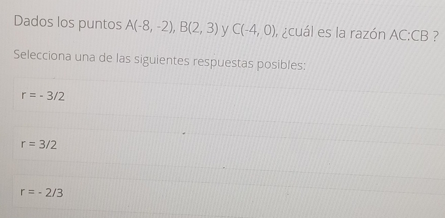 Dados los puntos A(-8,-2), B(2,3) y C(-4,0) , ¿cuál es la razón AC: CB ?
Selecciona una de las siguientes respuestas posibles:
r=-3/2
r=3/2
r=-2/3