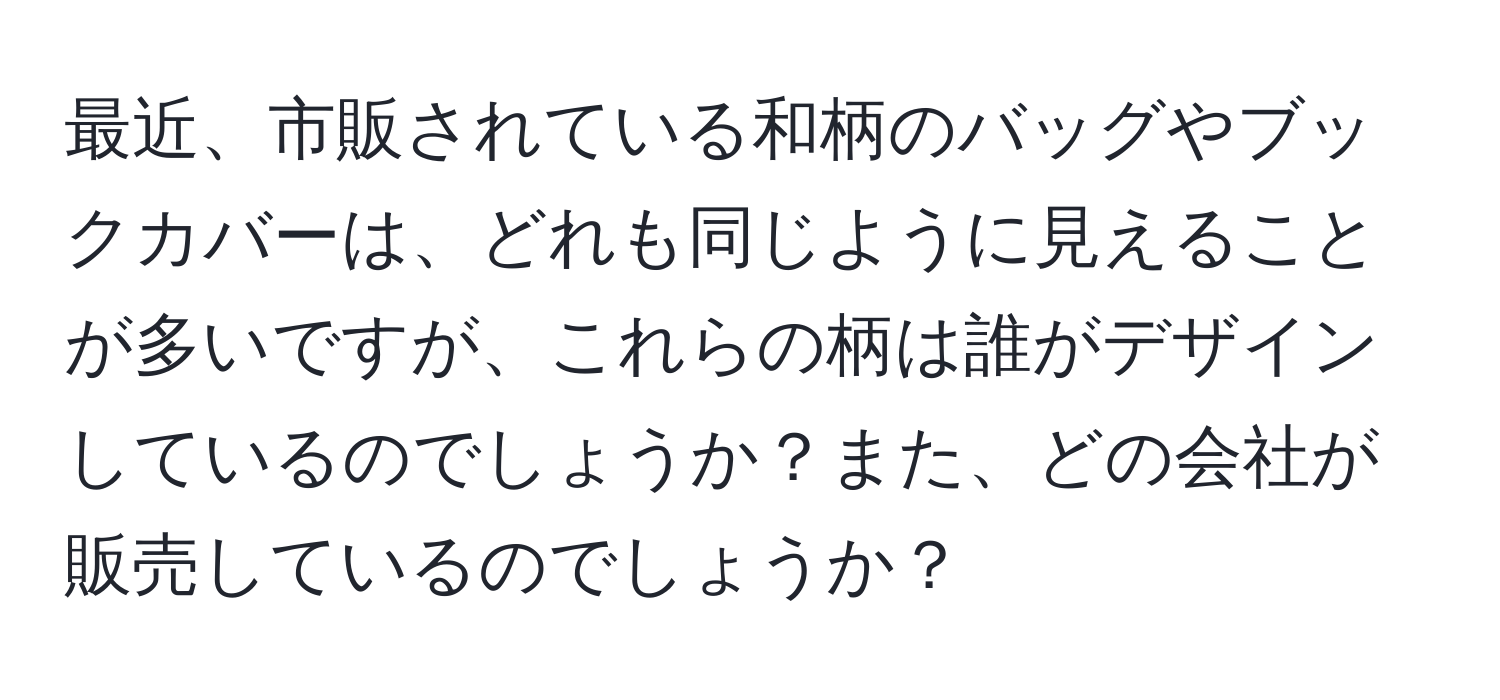 最近、市販されている和柄のバッグやブックカバーは、どれも同じように見えることが多いですが、これらの柄は誰がデザインしているのでしょうか？また、どの会社が販売しているのでしょうか？