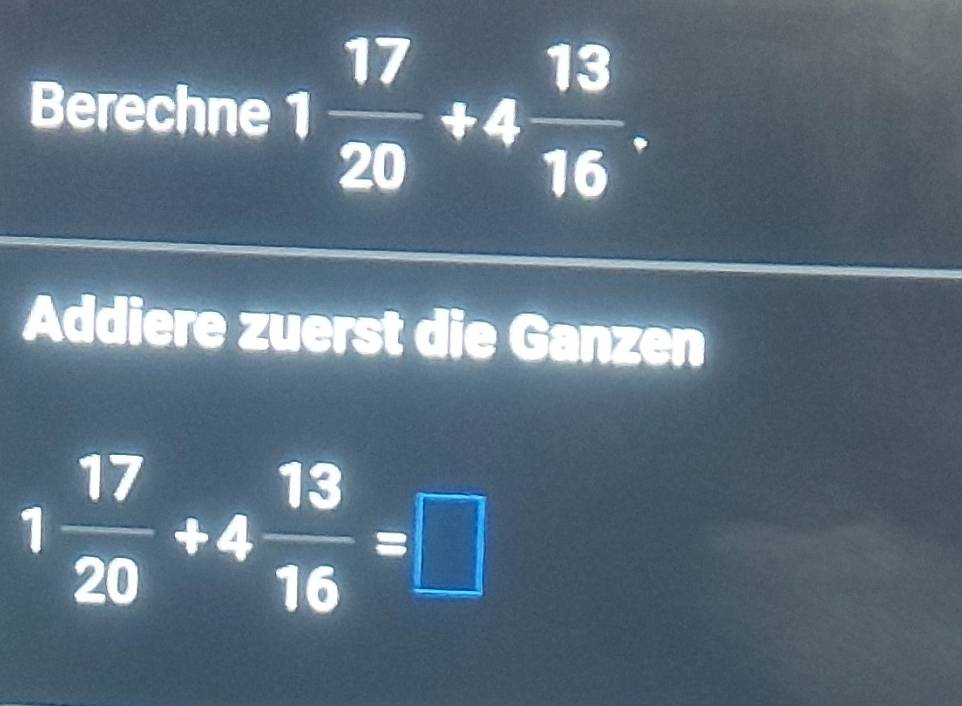 Berechne 1 17/20 +4 13/16 . 
Addiere zuerst die Ganzen
1 17/20 +4 13/16 =□