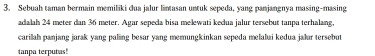 Sebuah taman bermain memiliki dua jalur lintasan untuk sepeda, yang panjangnya masing-masing 
adalah 24 meter dan 36 meter. Agar sepeda bisa melewati kedua jalur tersebut tanpa terhalang, 
carilah panjang jarak yang paling besar yang memungkinkan sepeda melalui kedua jalur tersebut 
tanpa terputas!