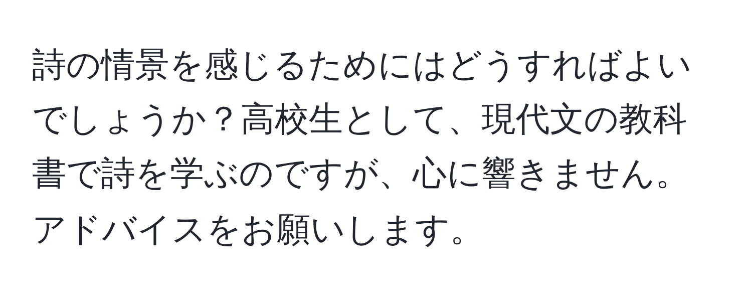 詩の情景を感じるためにはどうすればよいでしょうか？高校生として、現代文の教科書で詩を学ぶのですが、心に響きません。アドバイスをお願いします。