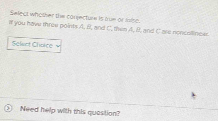 Select whether the conjecture is true or false. 
If you have three points A, B, and C, then A, B, and C are noncollinear. 
Select Choice 
Need help with this question?