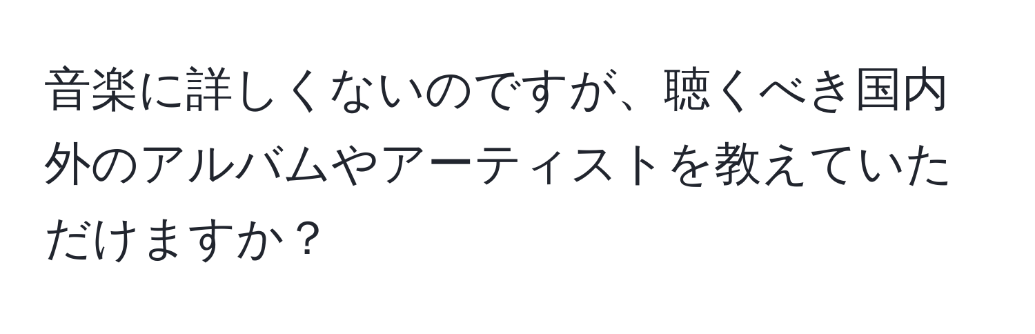 音楽に詳しくないのですが、聴くべき国内外のアルバムやアーティストを教えていただけますか？