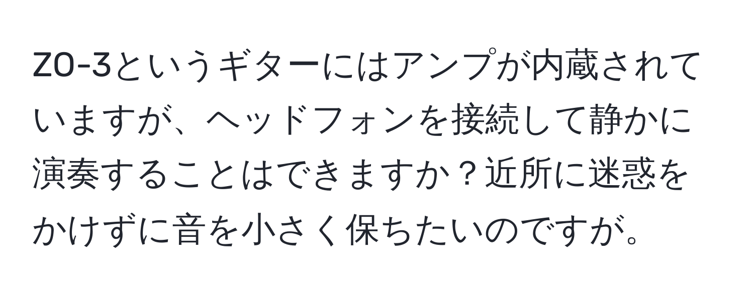 ZO-3というギターにはアンプが内蔵されていますが、ヘッドフォンを接続して静かに演奏することはできますか？近所に迷惑をかけずに音を小さく保ちたいのですが。