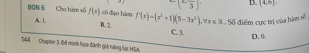 (2;frac 3)·
D. (4;6). 
BON 6 Cho hàm số f(x) có đạo hàm f'(x)=(x^2+1)(5-3x^2), forall x∈ R. Số điểm cực trị của hàm số
A. 1. B. 2.
C. 3.
D. 0.
144 Chapter 3. Đề minh họa đánh giá năng lực HSA