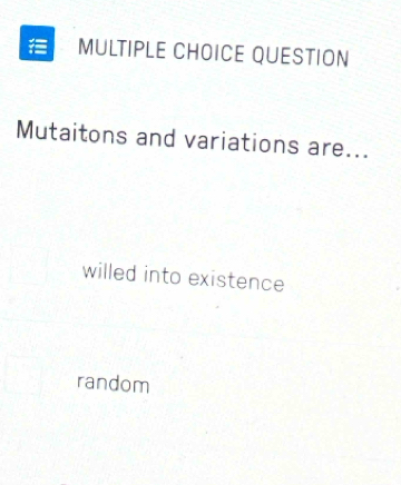 QUESTION
Mutaitons and variations are...
willed into existence
random