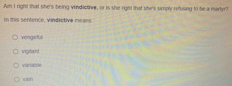 Am I right that she's being vindictive, or is she right that she's simply refusing to be a martyr?
In this sentence, vindictive means:
vengeful
vigilant
variable
vain