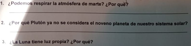 ¿Podemos respirar la atmósfera de marte? ¿Por que? 
_ 
2. ¿Por qué Plutón ya no se considera el noveno planeta de nuestro sistema solar? 
_ 
3. ¿La Luna tiene luz propia? ¿Por qué?