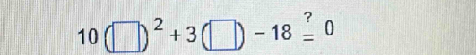 10(□ )^2+3(□ )-18=^?0