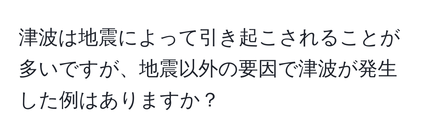 津波は地震によって引き起こされることが多いですが、地震以外の要因で津波が発生した例はありますか？