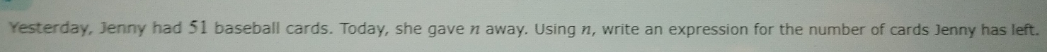 Yesterday, Jenny had 51 baseball cards. Today, she gave n away. Using n, write an expression for the number of cards Jenny has left.