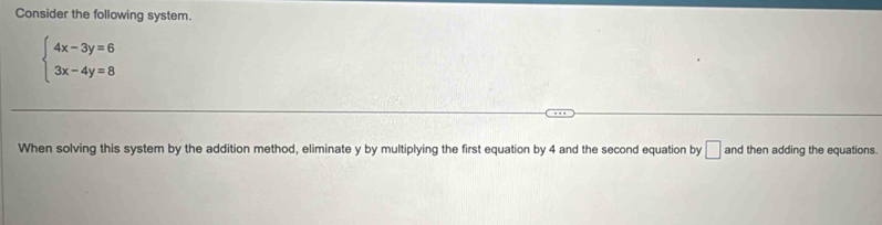 Consider the following system.
beginarrayl 4x-3y=6 3x-4y=8endarray.
When solving this system by the addition method, eliminate y by multiplying the first equation by 4 and the second equation by □ and then adding the equations.