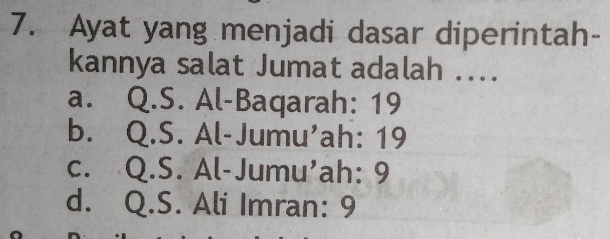 Ayat yang menjadi dasar diperintah-
kannya salat Jumat adalah ....
a. Q.S. Al-Baqarah: 19
b. Q.S. Al-Jumu'ah: 19
C. Q.S. Al-Jumu’ah: 9
d. Q.S. Ali Imran: 9