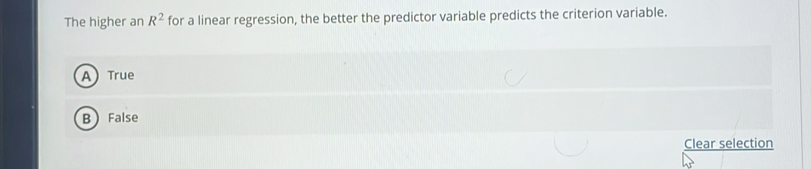 The higher an R^2 for a linear regression, the better the predictor variable predicts the criterion variable.
ATrue
B False
Clear selection