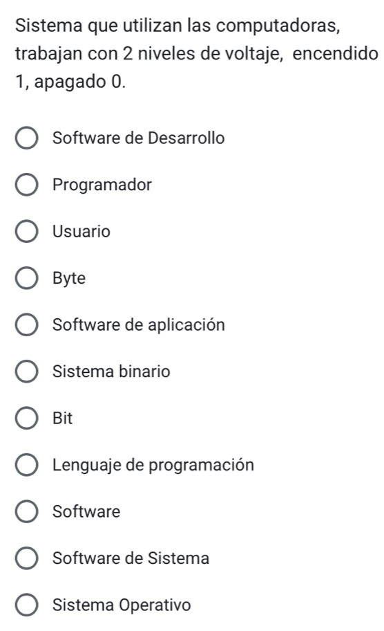 Sistema que utilizan las computadoras,
trabajan con 2 niveles de voltaje, encendido
1, apagado 0.
Software de Desarrollo
Programador
Usuario
Byte
Software de aplicación
Sistema binario
Bit
Lenguaje de programación
Software
Software de Sistema
Sistema Operativo