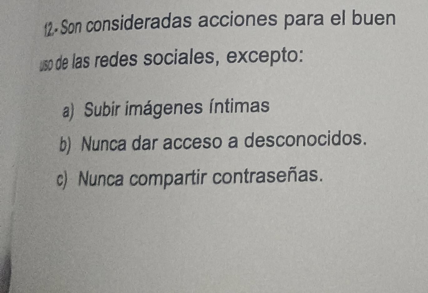 2- Son consideradas acciones para el buen
uso de las redes sociales, excepto:
a) Subir imágenes íntimas
b) Nunca dar acceso a desconocidos.
c) Nunca compartir contraseñas.