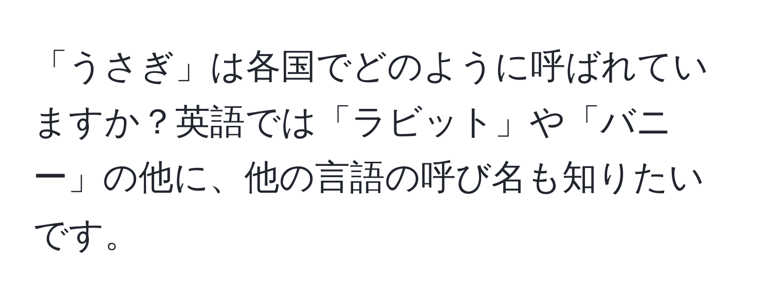 「うさぎ」は各国でどのように呼ばれていますか？英語では「ラビット」や「バニー」の他に、他の言語の呼び名も知りたいです。