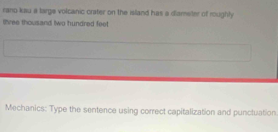rano kau a large volcanic crater on the island has a diameter of roughly 
three thousand two hundred feet
Mechanics: Type the sentence using correct capitalization and punctuation.