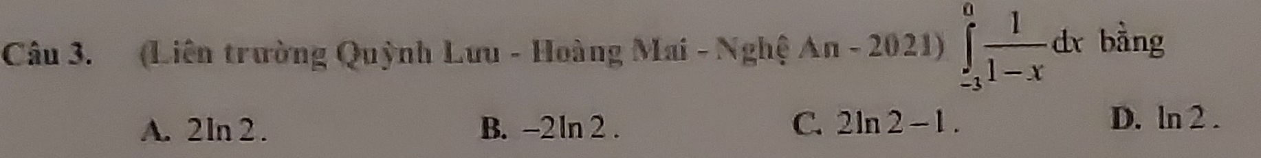 (Liên trường Quỳnh Lưu - Hoàng Mai - Nghệ An-2021)∈tlimits _(-3)^0 1/1-x dx bàng
A. 2ln 2. B. -2 ln 2 . C. 2ln 2-1.
D. ln 2 .