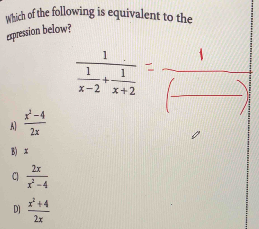 Which of the following is equivalent to the
expression below?
frac 1 1/x-2 + 1/x+2 
A)  (x^2-4)/2x 
B) x
C)  2x/x^2-4 
D)  (x^2+4)/2x 