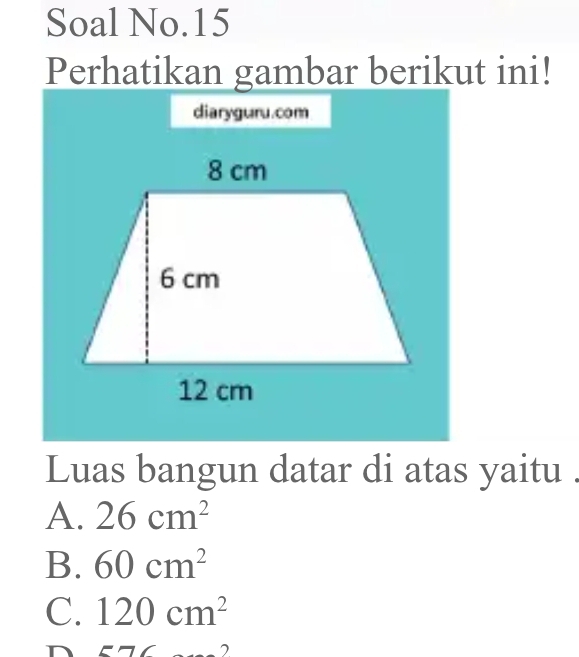 Soal No.15
Perhatikan gambar berikut ini!
diaryguru.com
Luas bangun datar di atas yaitu .
A. 26cm^2
B. 60cm^2
C. 120cm^2
D E' 2