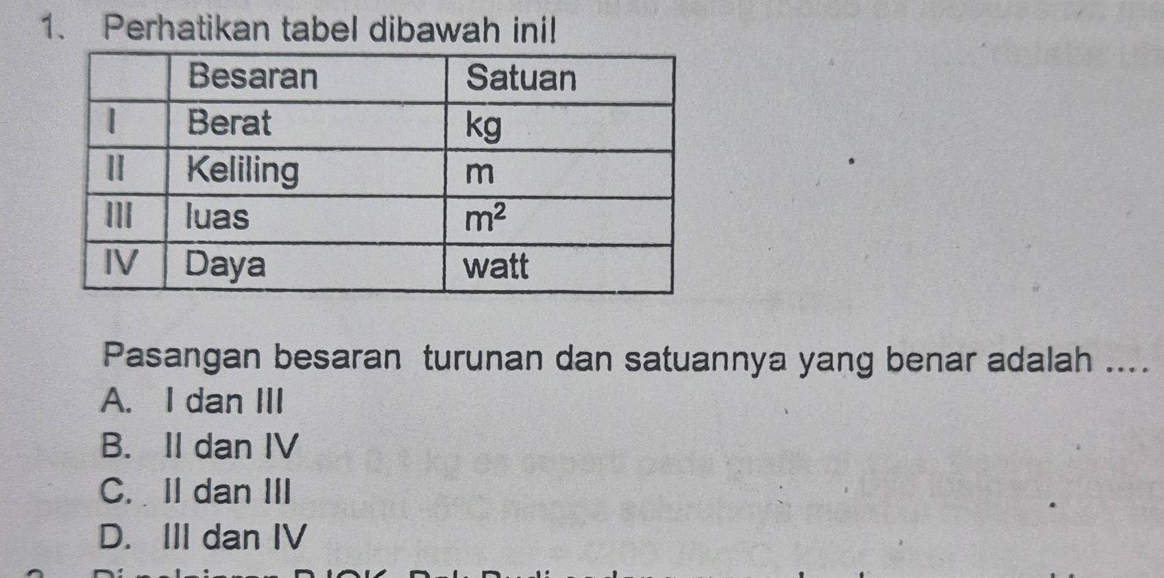 Perhatikan tabel dibawah ini!
Pasangan besaran turunan dan satuannya yang benar adalah ....
A. I dan III
B. II dan IV
C. II dan III
D. III dan IV