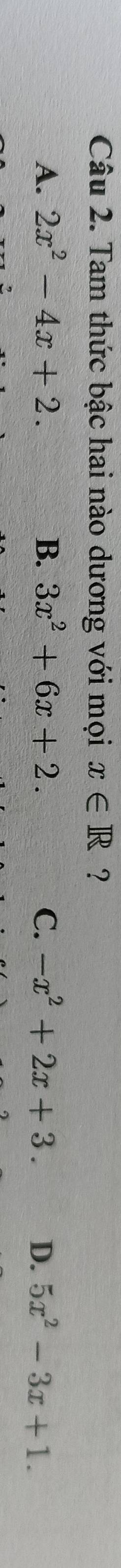 Tam thức bậc hai nào dương với mọi x∈ R ?
A. 2x^2-4x+2. B. 3x^2+6x+2. C. -x^2+2x+3. D. 5x^2-3x+1.