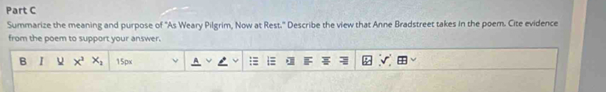 Summarize the meaning and purpose of "As Weary Pilgrim, Now at Rest." Describe the view that Anne Bradstreet takes In the poem. Cite evidence 
from the poem to support your answer. 
B I X^2X_2 15px