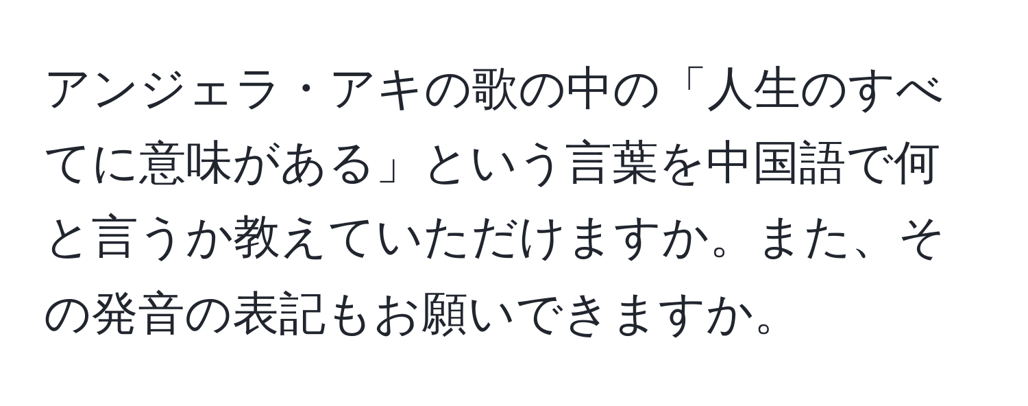 アンジェラ・アキの歌の中の「人生のすべてに意味がある」という言葉を中国語で何と言うか教えていただけますか。また、その発音の表記もお願いできますか。