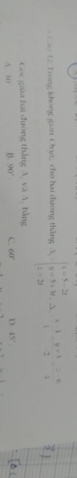 Cáu 12 Trong khong gian Oxyz, cho hai đường thắng Delta _1:beginarrayl x=5-2t y=5+3t,Delta _1-1= (y+3)/-2 = (-6)/4 endarray.
Góc giữa hai đường thăng A và A, bằng
A. 30
B. 90° C. 60° D. 45°.